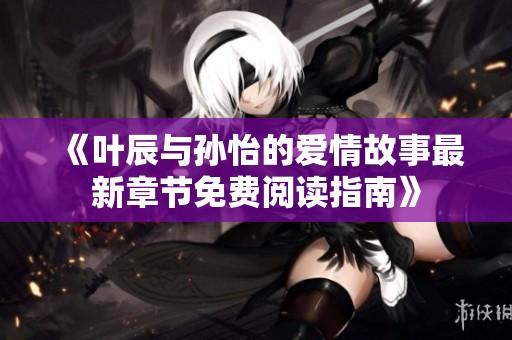 《叶辰与孙怡的爱情故事最新章节免费阅读指南》