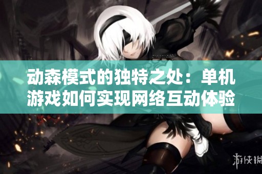 动森模式的独特之处：单机游戏如何实现网络互动体验