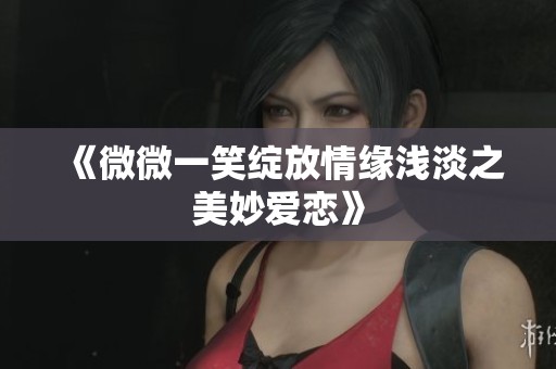 《微微一笑绽放情缘浅淡之美妙爱恋》