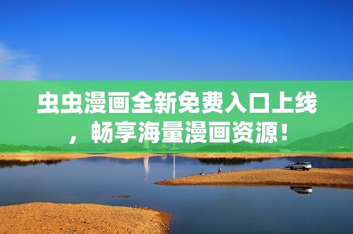 虫虫漫画全新免费入口上线，畅享海量漫画资源！