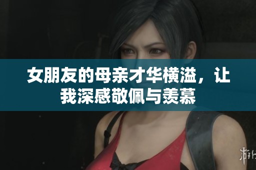 女朋友的母亲才华横溢，让我深感敬佩与羡慕