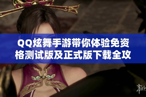 QQ炫舞手游带你体验免资格测试版及正式版下载全攻略