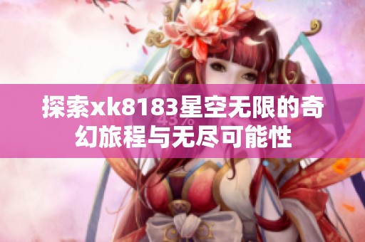 探索xk8183星空无限的奇幻旅程与无尽可能性
