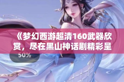 《梦幻西游超清160武器欣赏，尽在黑山神话剧精彩呈现》