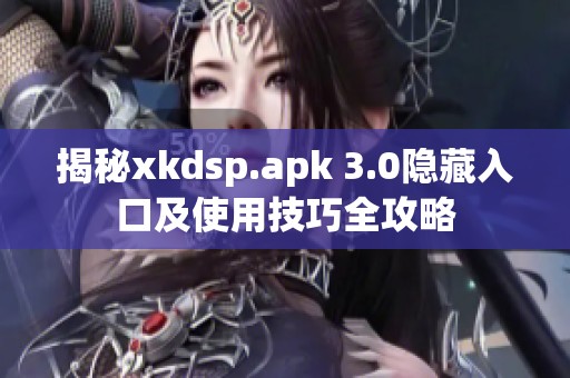 揭秘xkdsp.apk 3.0隐藏入口及使用技巧全攻略