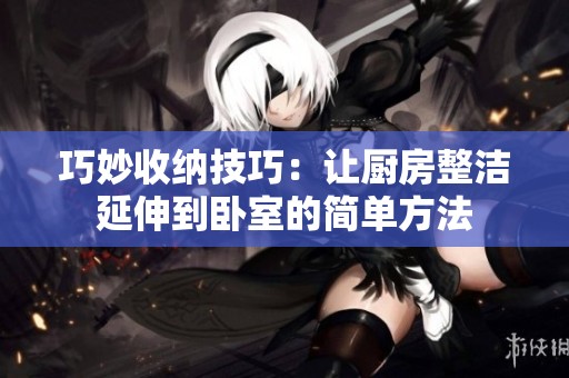 巧妙收纳技巧：让厨房整洁延伸到卧室的简单方法