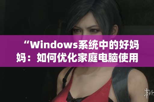 “Windows系统中的好妈妈：如何优化家庭电脑使用体验”