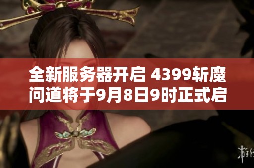 全新服务器开启 4399斩魔问道将于9月8日9时正式启航