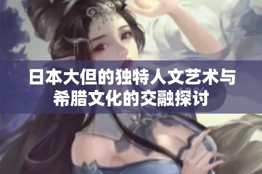 日本大但的独特人文艺术与希腊文化的交融探讨