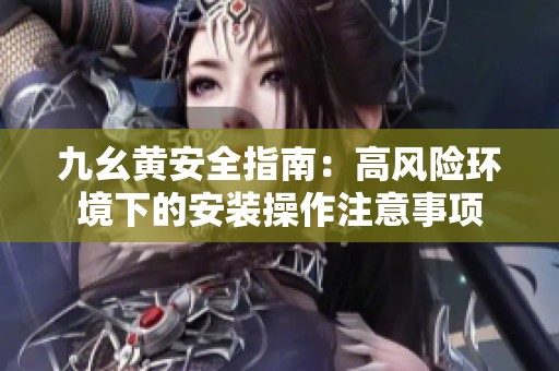 九幺黄安全指南：高风险环境下的安装操作注意事项
