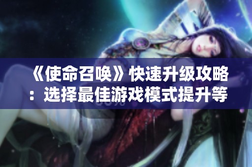 《使命召唤》快速升级攻略：选择最佳游戏模式提升等级效率