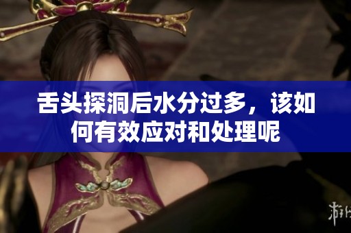 舌头探洞后水分过多，该如何有效应对和处理呢
