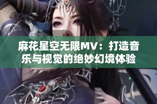 麻花星空无限MV：打造音乐与视觉的绝妙幻境体验