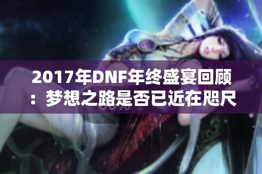 2017年DNF年终盛宴回顾：梦想之路是否已近在咫尺