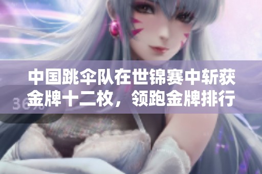 中国跳伞队在世锦赛中斩获金牌十二枚，领跑金牌排行榜