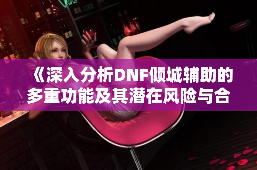 《深入分析DNF倾城辅助的多重功能及其潜在风险与合法性问题》