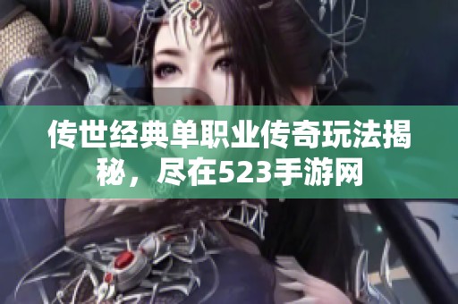 传世经典单职业传奇玩法揭秘，尽在523手游网