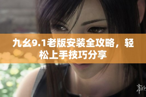 九幺9.1老版安装全攻略，轻松上手技巧分享