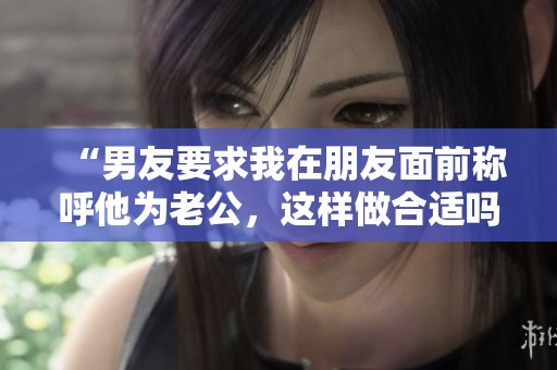 “男友要求我在朋友面前称呼他为老公，这样做合适吗”