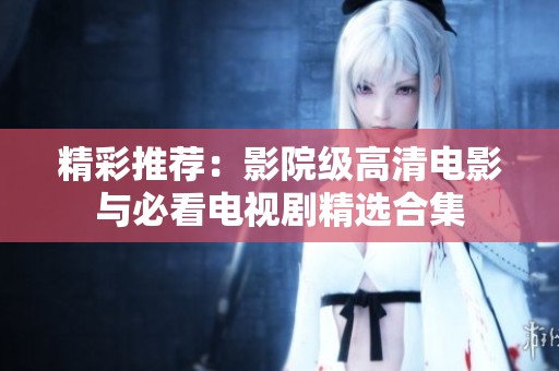 精彩推荐：影院级高清电影与必看电视剧精选合集