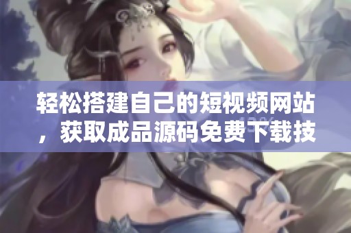 轻松搭建自己的短视频网站，获取成品源码免费下载技巧