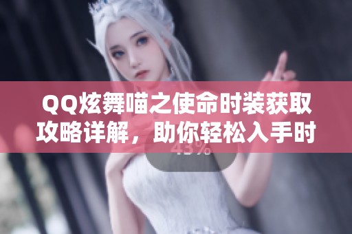 QQ炫舞喵之使命时装获取攻略详解，助你轻松入手时装