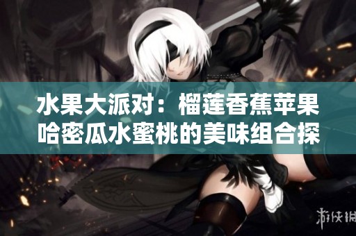 水果大派对：榴莲香蕉苹果哈密瓜水蜜桃的美味组合探秘