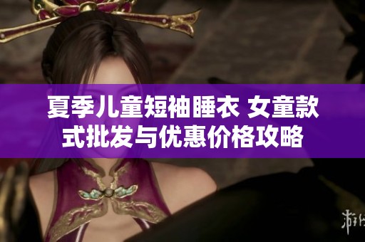夏季儿童短袖睡衣 女童款式批发与优惠价格攻略