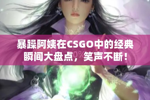 暴躁阿姨在CSGO中的经典瞬间大盘点，笑声不断！