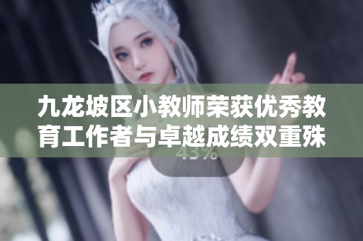 九龙坡区小教师荣获优秀教育工作者与卓越成绩双重殊荣