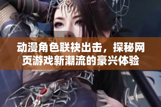 动漫角色联袂出击，探秘网页游戏新潮流的豪兴体验