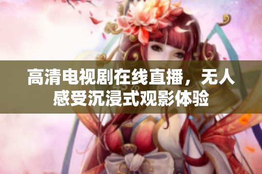高清电视剧在线直播，无人感受沉浸式观影体验