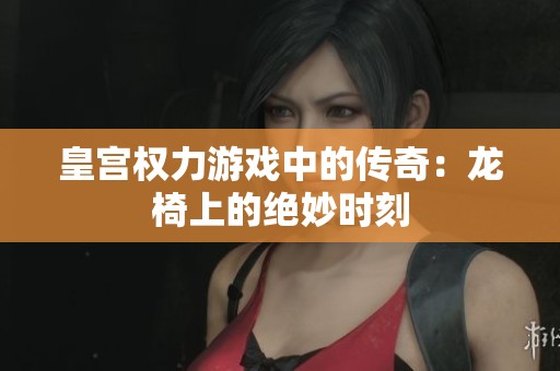 皇宫权力游戏中的传奇：龙椅上的绝妙时刻
