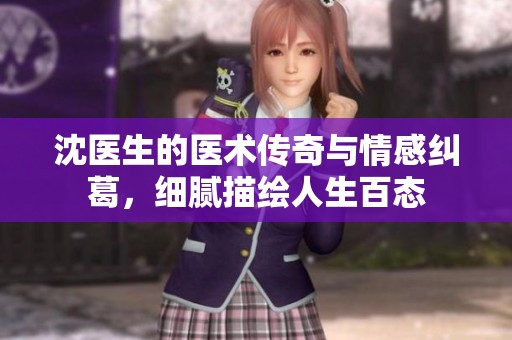 沈医生的医术传奇与情感纠葛，细腻描绘人生百态