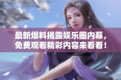 最新爆料揭露娱乐圈内幕，免费观看精彩内容来看看！