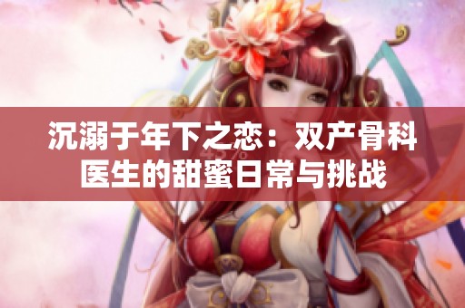沉溺于年下之恋：双产骨科医生的甜蜜日常与挑战