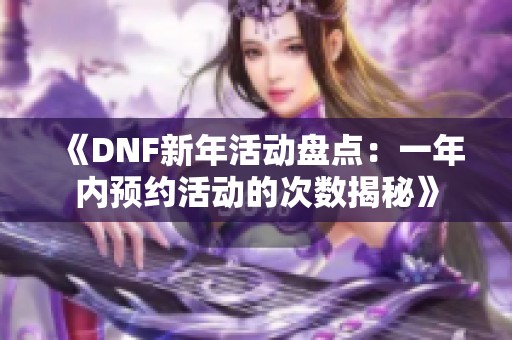 《DNF新年活动盘点：一年内预约活动的次数揭秘》