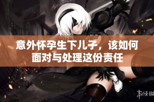 意外怀孕生下儿子，该如何面对与处理这份责任
