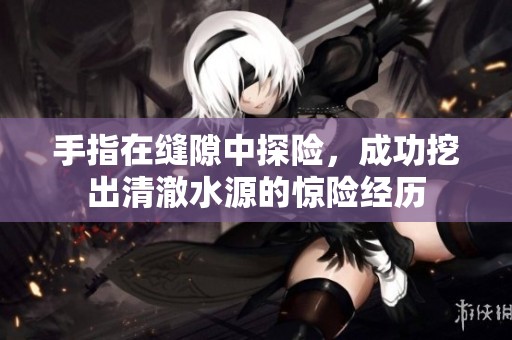 手指在缝隙中探险，成功挖出清澈水源的惊险经历