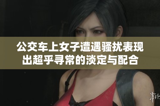 公交车上女子遭遇骚扰表现出超乎寻常的淡定与配合