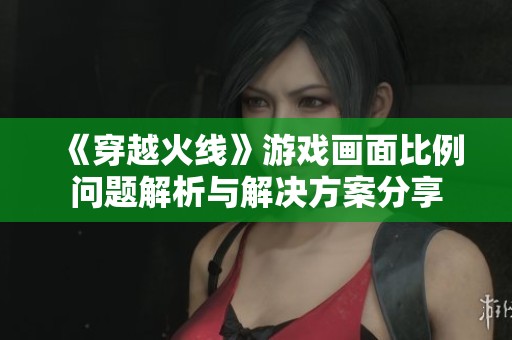 《穿越火线》游戏画面比例问题解析与解决方案分享