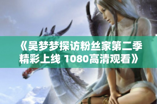 《吴梦梦探访粉丝家第二季精彩上线 1080高清观看》