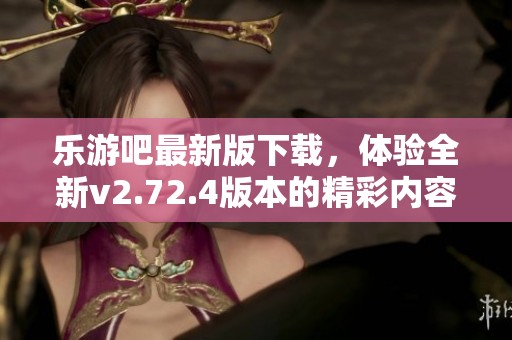 乐游吧最新版下载，体验全新v2.72.4版本的精彩内容