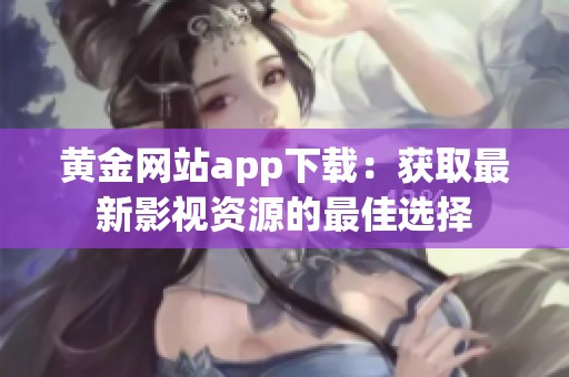 黄金网站app下载：获取最新影视资源的最佳选择