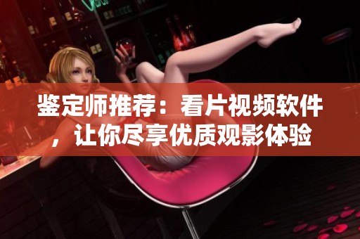 鉴定师推荐：看片视频软件，让你尽享优质观影体验