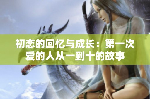 初恋的回忆与成长：第一次爱的人从一到十的故事