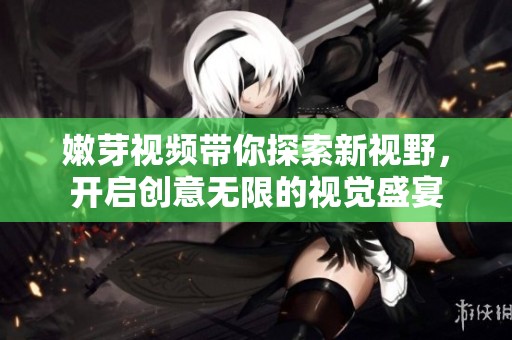 嫩芽视频带你探索新视野，开启创意无限的视觉盛宴