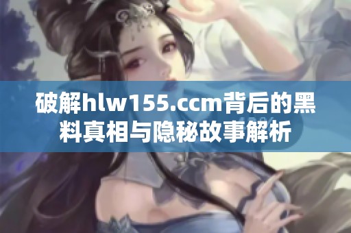 破解hlw155.ccm背后的黑料真相与隐秘故事解析