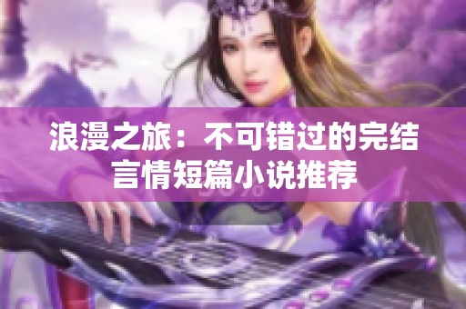 浪漫之旅：不可错过的完结言情短篇小说推荐