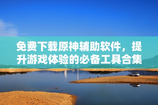 免费下载原神辅助软件，提升游戏体验的必备工具合集